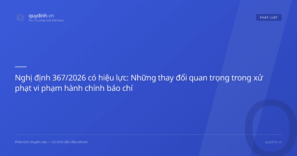 Nghị định 367/2026 có hiệu lực: Những thay đổi quan trọng trong xử phạt vi phạm hành chính báo chí