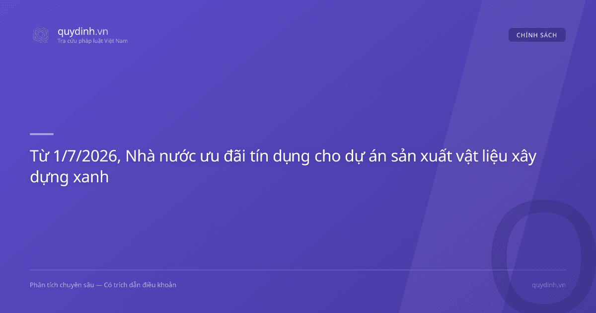 Từ 1/7/2026, Nhà nước ưu đãi tín dụng cho dự án sản xuất vật liệu xây dựng xanh