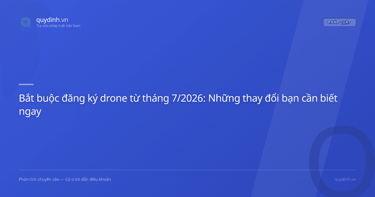 Bắt buộc đăng ký drone từ tháng 7/2026: Những thay đổi bạn cần biết ngay