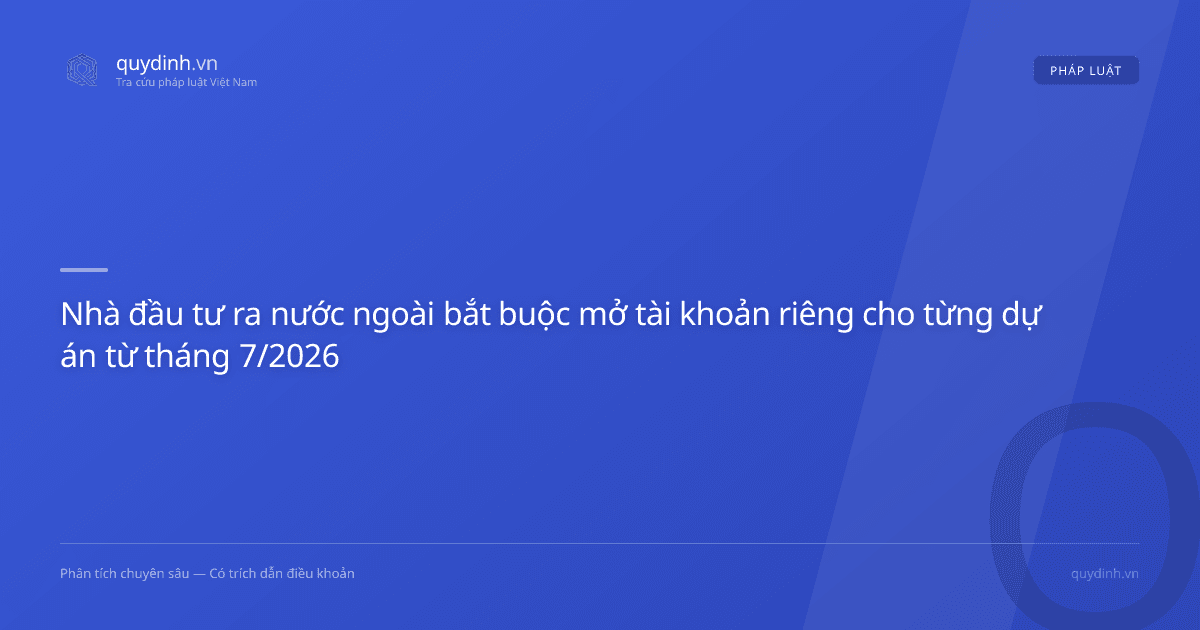 Nhà đầu tư ra nước ngoài bắt buộc mở tài khoản riêng cho từng dự án từ tháng 7/2026