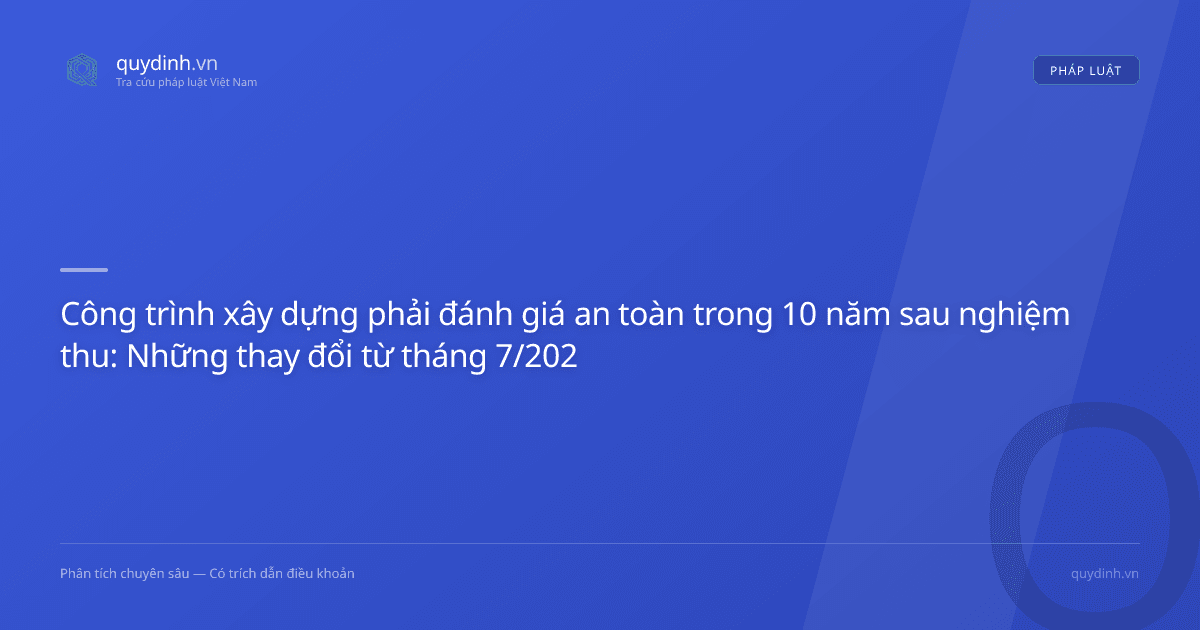 Công trình xây dựng phải đánh giá an toàn trong 10 năm sau nghiệm thu: Những thay đổi từ tháng 7/2026