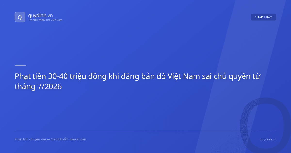 Phạt tiền 30-40 triệu đồng khi đăng bản đồ Việt Nam sai chủ quyền từ tháng 7/2026