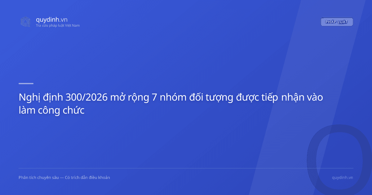 Nghị định 300/2026 mở rộng 7 nhóm đối tượng được tiếp nhận vào làm công chức