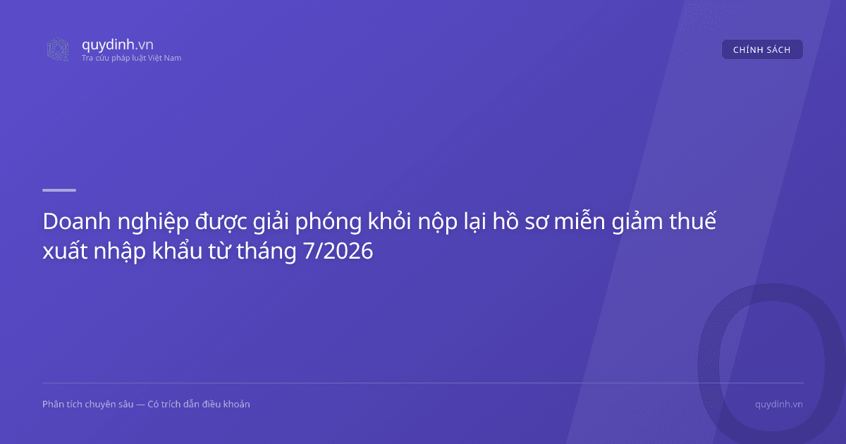 Doanh nghiệp được giải phóng khỏi nộp lại hồ sơ miễn giảm thuế xuất nhập khẩu từ tháng 7/2026