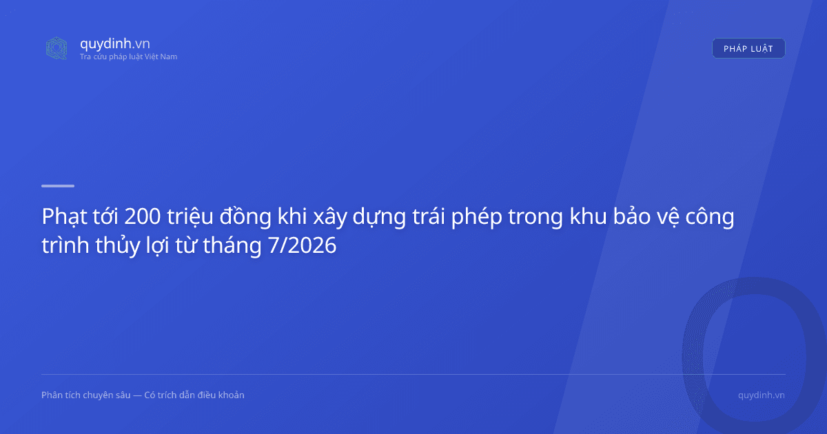 Phạt tới 200 triệu đồng khi xây dựng trái phép trong khu bảo vệ công trình thủy lợi từ tháng 7/2026