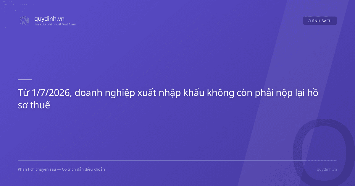Từ 1/7/2026, doanh nghiệp xuất nhập khẩu không còn phải nộp lại hồ sơ thuế