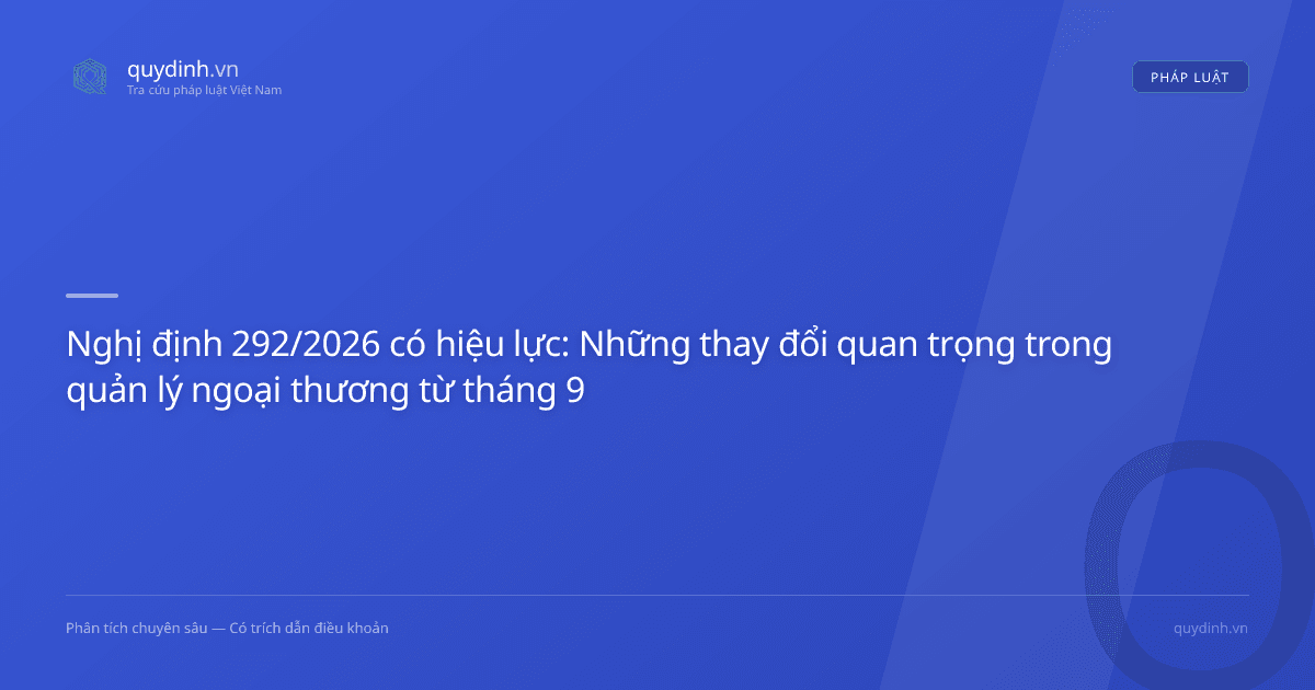 Nghị định 292/2026 có hiệu lực: Những thay đổi quan trọng trong quản lý ngoại thương từ tháng 9