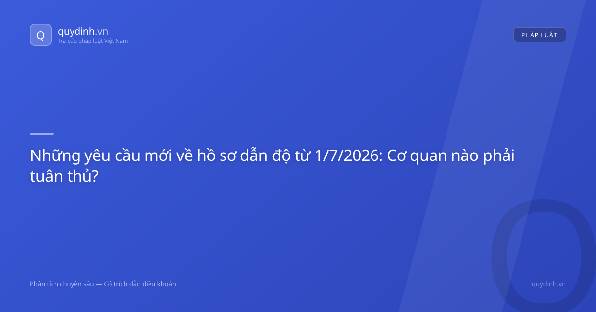 Những yêu cầu mới về hồ sơ dẫn độ từ 1/7/2026: Cơ quan nào phải tuân thủ?