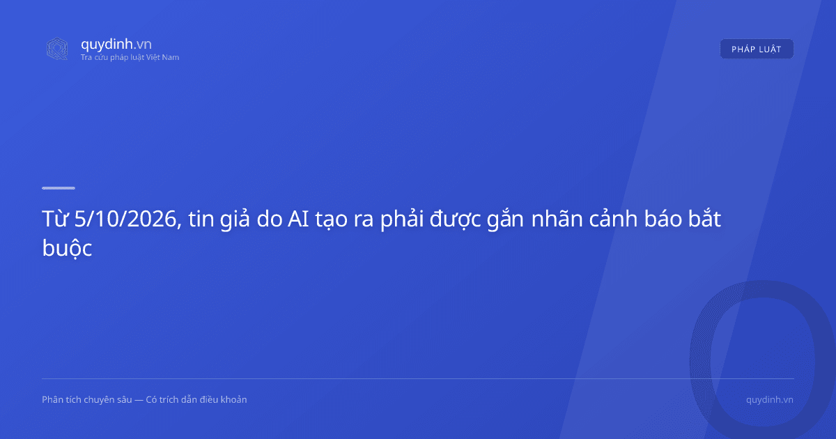 Từ 5/10/2026, tin giả do AI tạo ra phải được gắn nhãn cảnh báo bắt buộc
