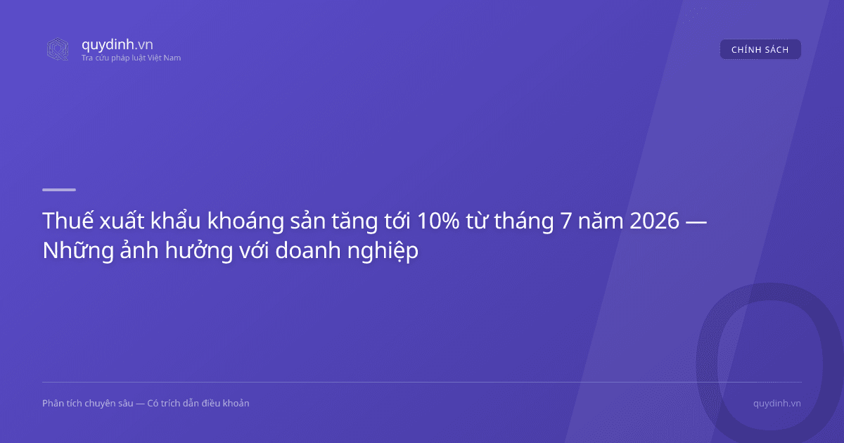 Thuế xuất khẩu khoáng sản tăng tới 10% từ tháng 7 năm 2026 — Những ảnh hưởng với doanh nghiệp