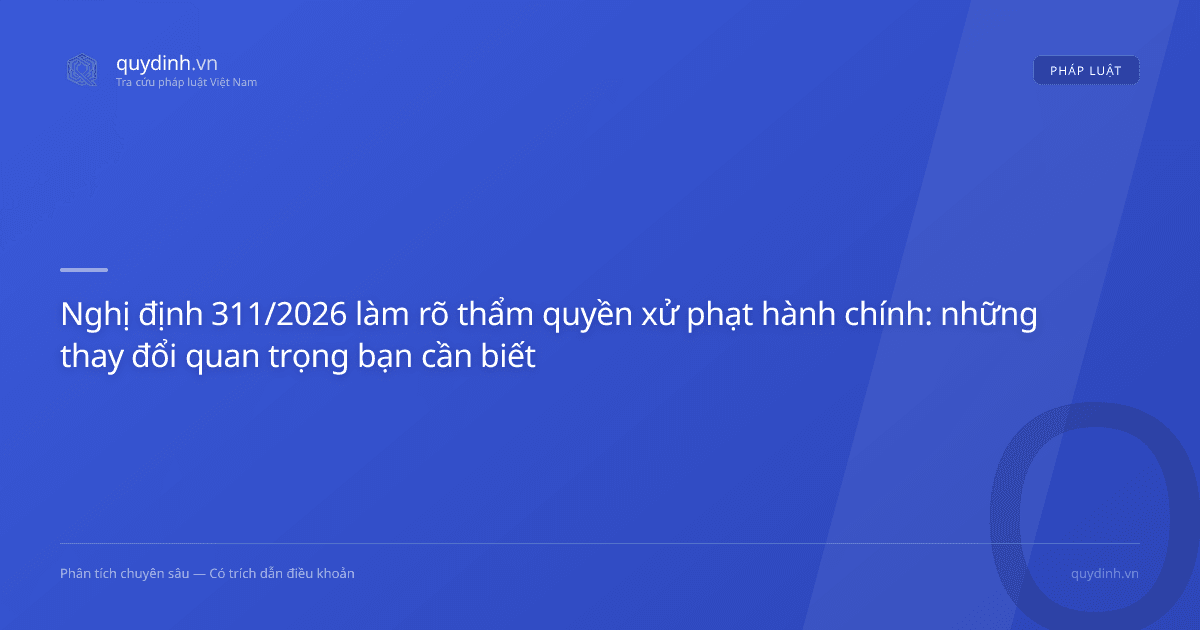 Nghị định 311/2026 làm rõ thẩm quyền xử phạt hành chính: những thay đổi quan trọng bạn cần biết