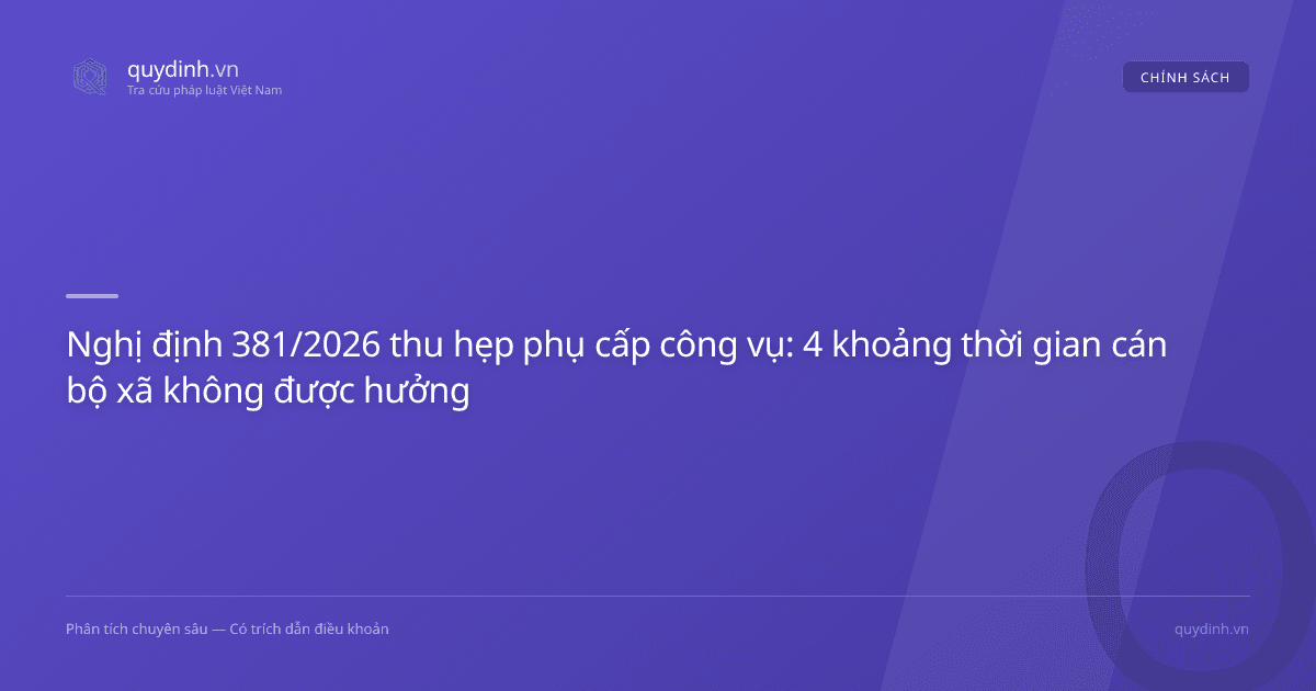 Nghị định 381/2026 thu hẹp phụ cấp công vụ: 4 khoảng thời gian cán bộ xã không được hưởng