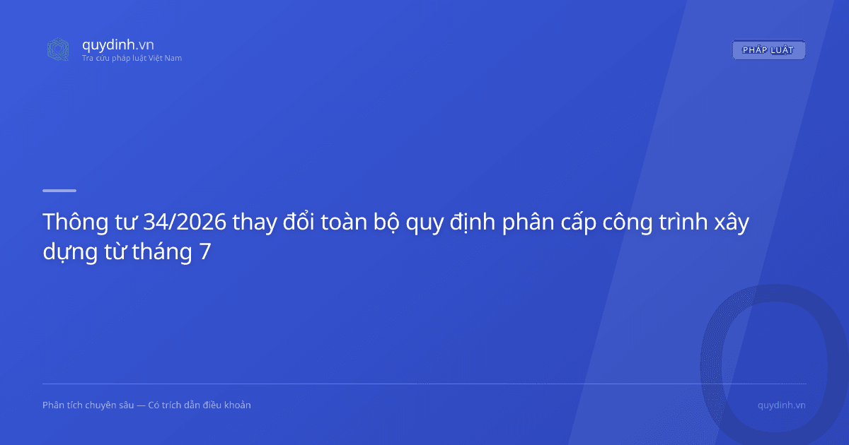 Thông tư 34/2026 thay đổi toàn bộ quy định phân cấp công trình xây dựng từ tháng 7
