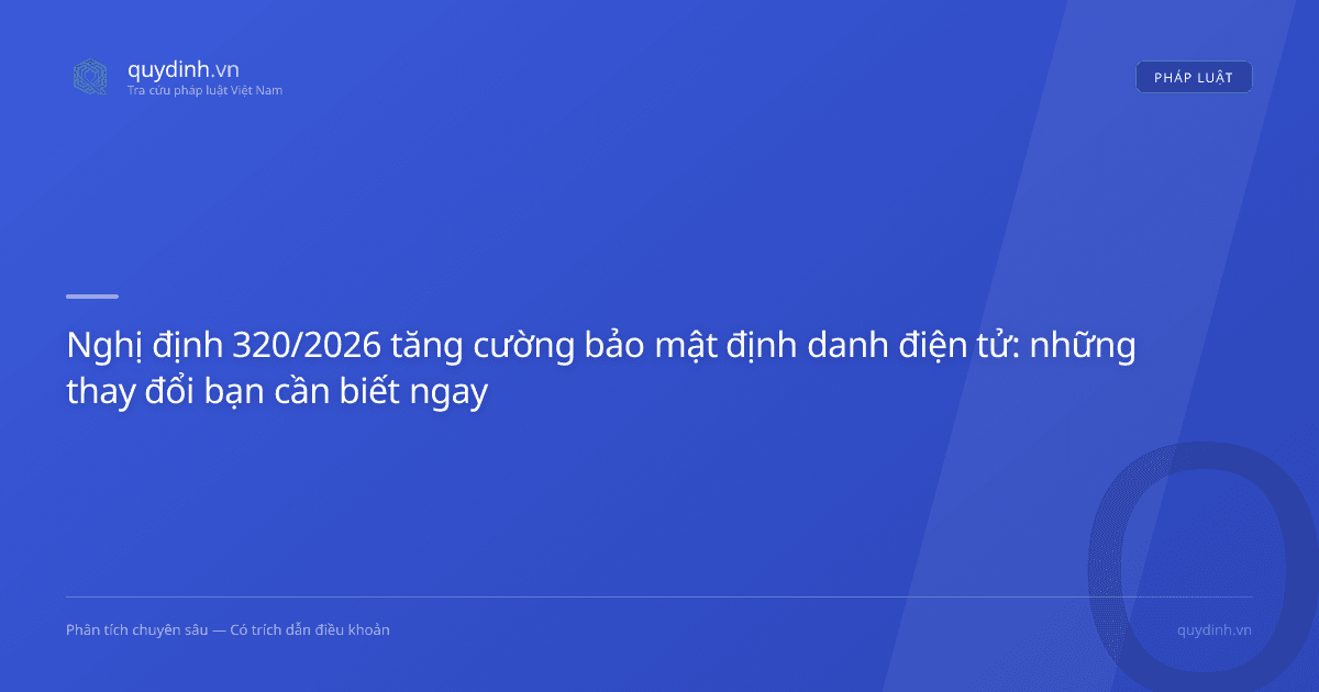 Nghị định 320/2026 tăng cường bảo mật định danh điện tử: những thay đổi bạn cần biết ngay