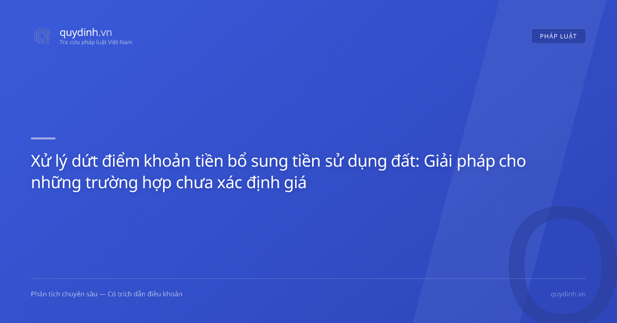 Xử lý dứt điểm khoản tiền bổ sung tiền sử dụng đất: Giải pháp cho những trường hợp chưa xác định giá cụ thể